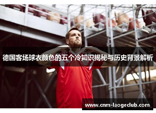 德国客场球衣颜色的五个冷知识揭秘与历史背景解析