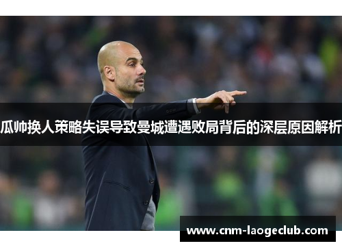 瓜帅换人策略失误导致曼城遭遇败局背后的深层原因解析