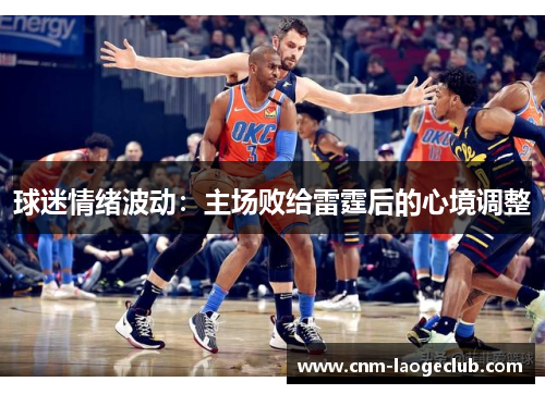 球迷情绪波动：主场败给雷霆后的心境调整