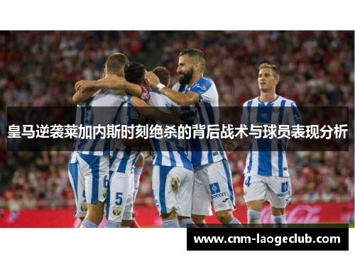 皇马逆袭莱加内斯时刻绝杀的背后战术与球员表现分析