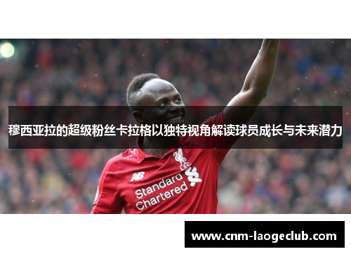 穆西亚拉的超级粉丝卡拉格以独特视角解读球员成长与未来潜力