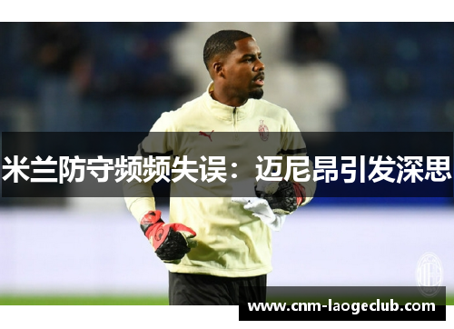 米兰防守频频失误：迈尼昂引发深思