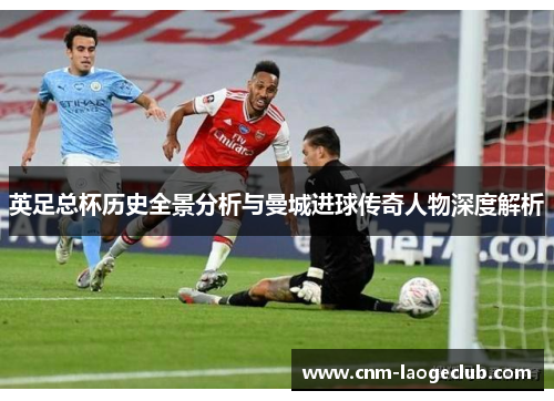 英足总杯历史全景分析与曼城进球传奇人物深度解析