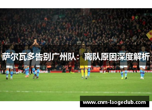萨尔瓦多告别广州队：离队原因深度解析