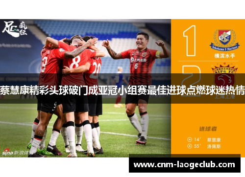 蔡慧康精彩头球破门成亚冠小组赛最佳进球点燃球迷热情