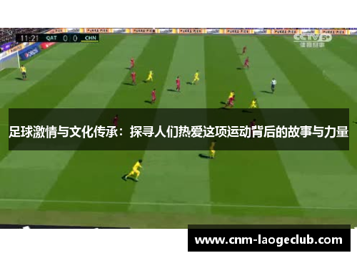 足球激情与文化传承：探寻人们热爱这项运动背后的故事与力量