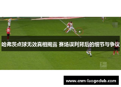 哈弗茨点球无效真相揭露 赛场误判背后的细节与争议