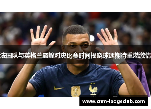 法国队与英格兰巅峰对决比赛时间揭晓球迷期待重燃激情