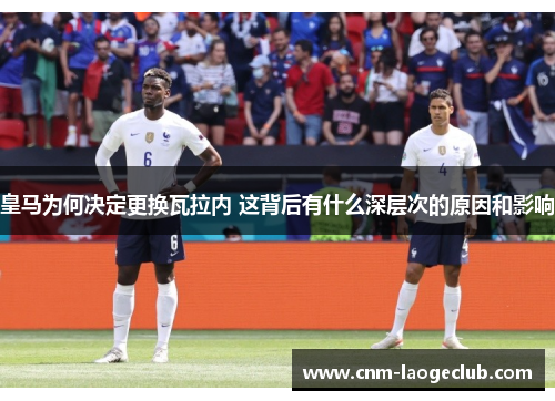 皇马为何决定更换瓦拉内 这背后有什么深层次的原因和影响