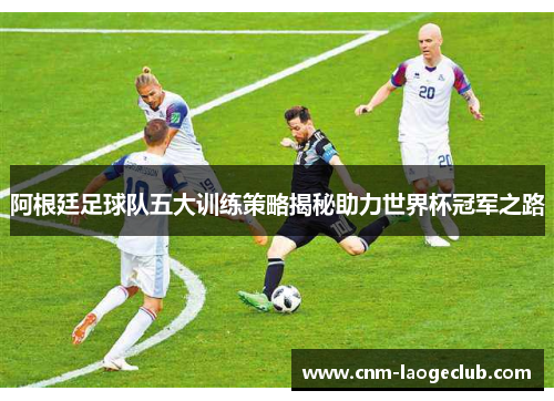 阿根廷足球队五大训练策略揭秘助力世界杯冠军之路