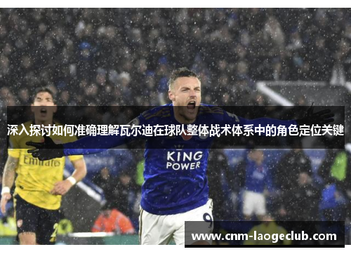 深入探讨如何准确理解瓦尔迪在球队整体战术体系中的角色定位关键