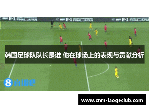 韩国足球队队长是谁 他在球场上的表现与贡献分析