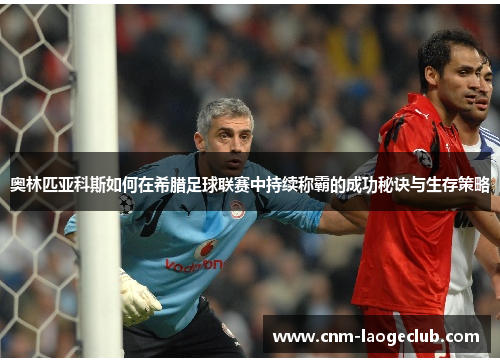 奥林匹亚科斯如何在希腊足球联赛中持续称霸的成功秘诀与生存策略