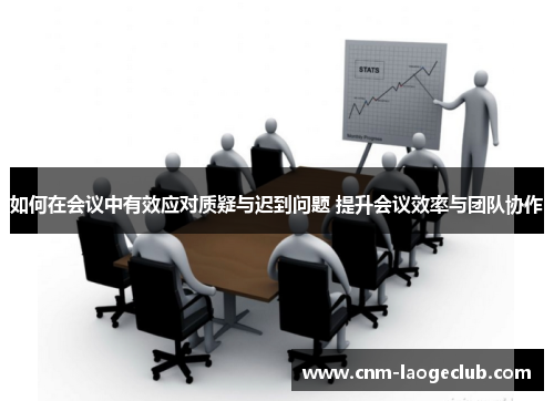 如何在会议中有效应对质疑与迟到问题 提升会议效率与团队协作