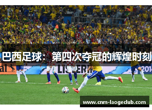 巴西足球：第四次夺冠的辉煌时刻