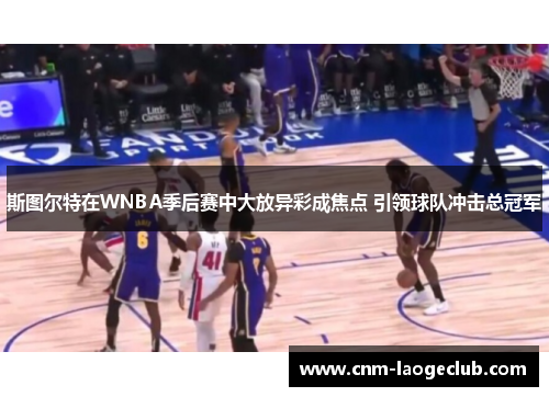 斯图尔特在WNBA季后赛中大放异彩成焦点 引领球队冲击总冠军