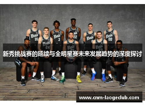 新秀挑战赛的延续与全明星赛未来发展趋势的深度探讨