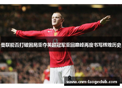 曼联能否打破困局重夺英超冠军重回巅峰再度书写辉煌历史