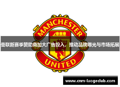 曼联新赛季赞助商加大广告投入，推动品牌曝光与市场拓展