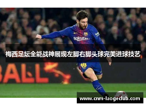 梅西足坛全能战神展现左脚右脚头球完美进球技艺