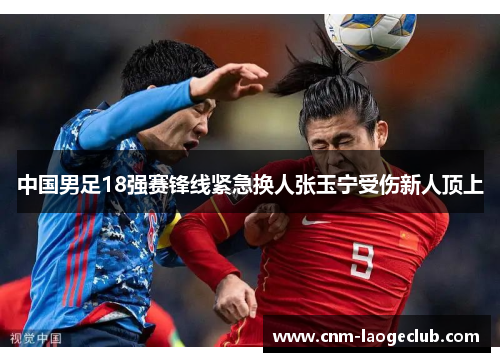 中国男足18强赛锋线紧急换人张玉宁受伤新人顶上