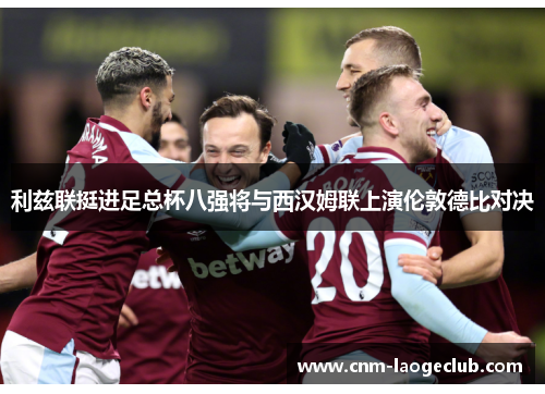利兹联挺进足总杯八强将与西汉姆联上演伦敦德比对决