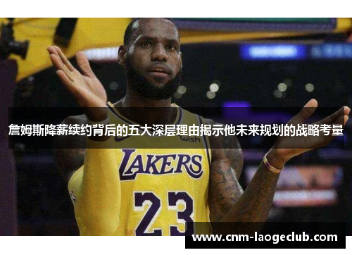詹姆斯降薪续约背后的五大深层理由揭示他未来规划的战略考量