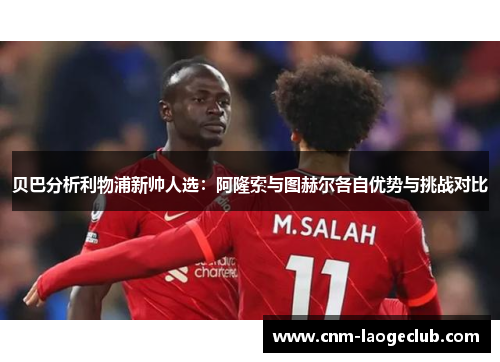 贝巴分析利物浦新帅人选：阿隆索与图赫尔各自优势与挑战对比